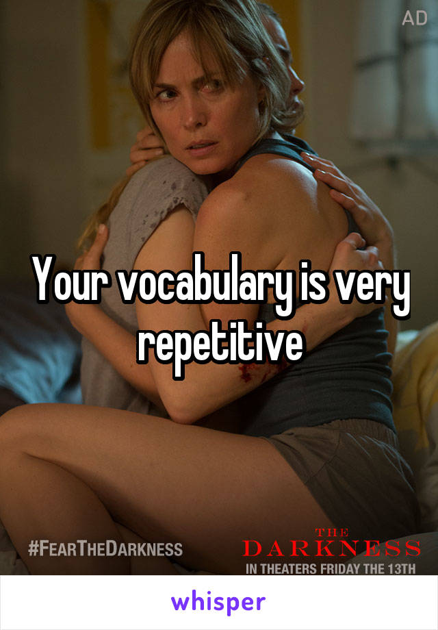 Your vocabulary is very repetitive