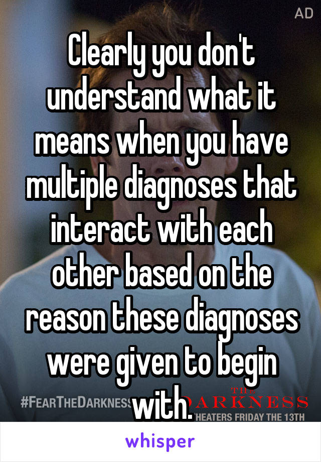 Clearly you don't understand what it means when you have multiple diagnoses that interact with each other based on the reason these diagnoses were given to begin with.