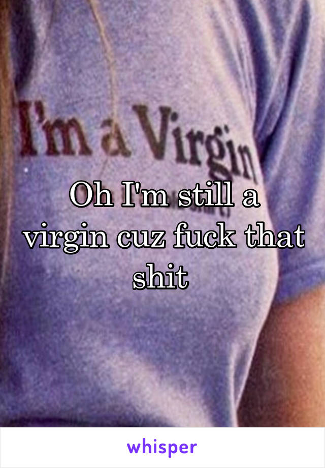 Oh I'm still a virgin cuz fuck that shit 