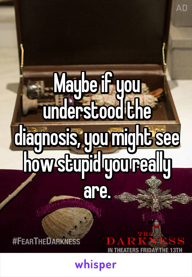 Maybe if you understood the diagnosis, you might see how stupid you really are.