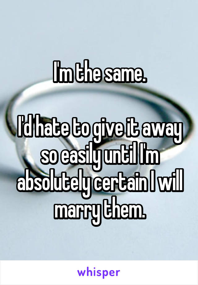 I'm the same.

I'd hate to give it away so easily until I'm absolutely certain I will marry them.