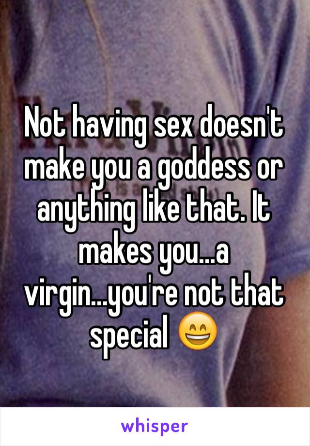 Not having sex doesn't make you a goddess or anything like that. It makes you...a virgin...you're not that special 😄