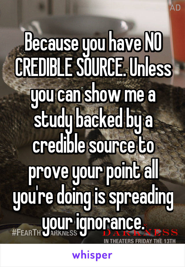 Because you have NO CREDIBLE SOURCE. Unless you can show me a study backed by a credible source to prove your point all you're doing is spreading your ignorance.