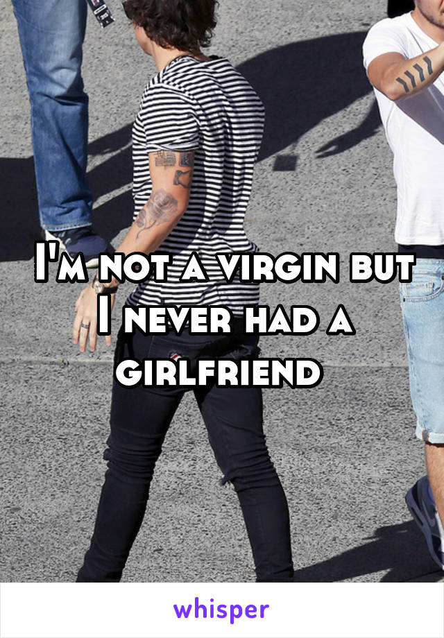 I'm not a virgin but I never had a girlfriend 