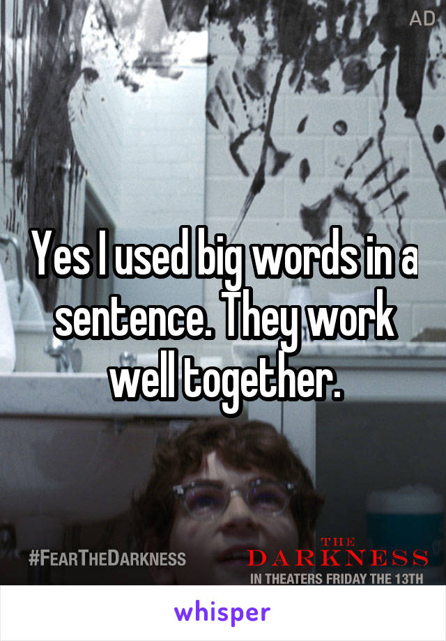 Yes I used big words in a sentence. They work well together.