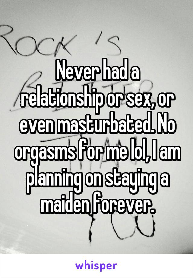 Never had a relationship or sex, or even masturbated. No orgasms for me lol, I am planning on staying a maiden forever.