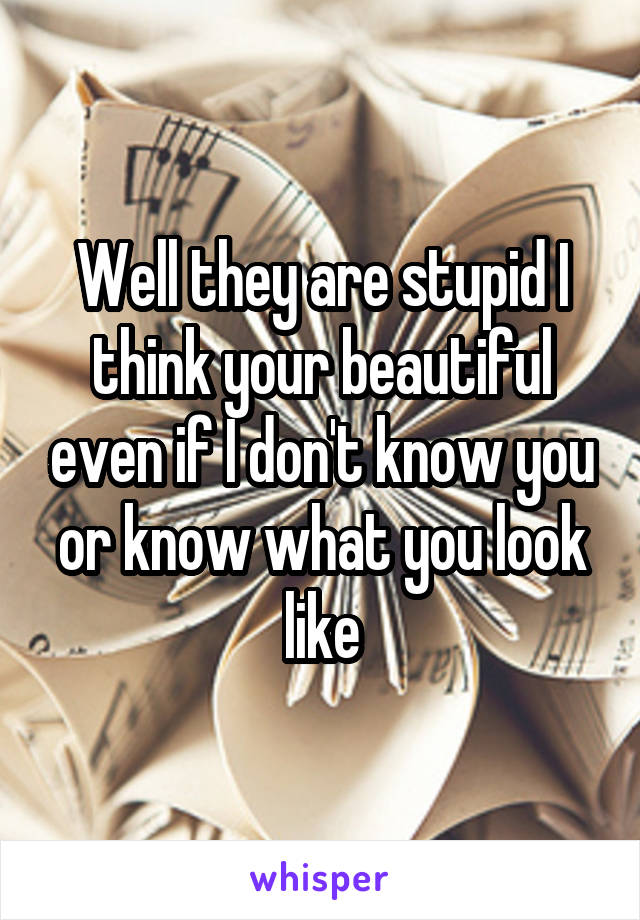 Well they are stupid I think your beautiful even if I don't know you or know what you look like