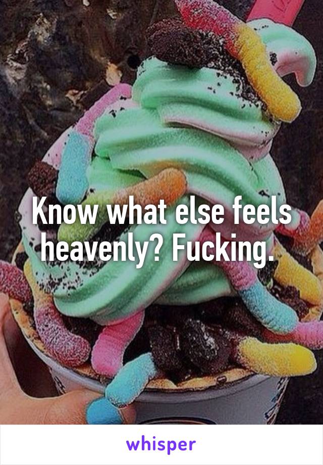 Know what else feels heavenly? Fucking. 