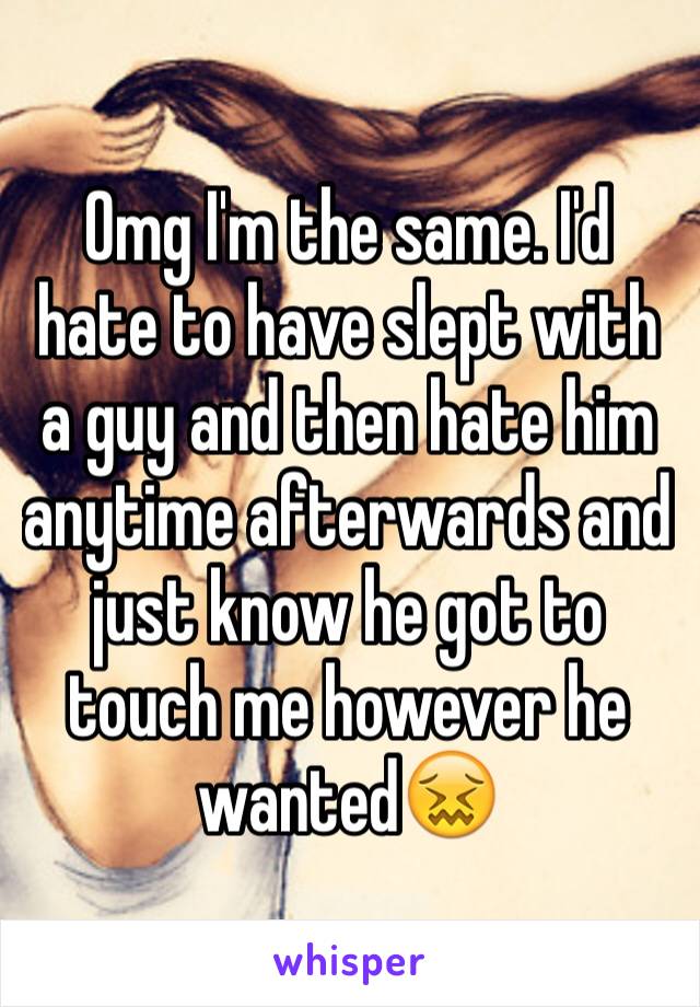 Omg I'm the same. I'd hate to have slept with a guy and then hate him anytime afterwards and just know he got to touch me however he wanted😖