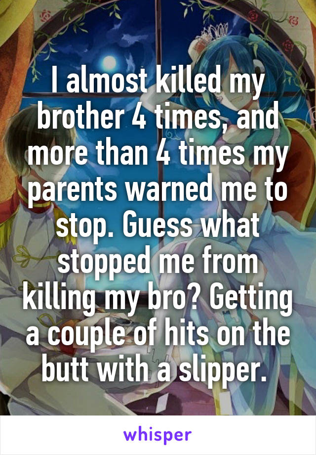 I almost killed my brother 4 times, and more than 4 times my parents warned me to stop. Guess what stopped me from killing my bro? Getting a couple of hits on the butt with a slipper. 