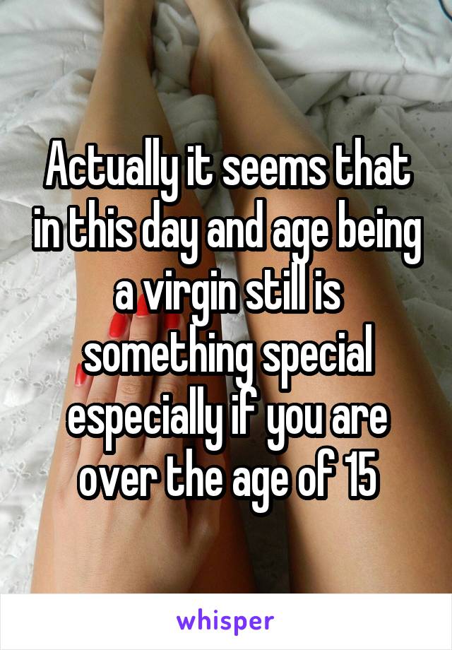 Actually it seems that in this day and age being a virgin still is something special especially if you are over the age of 15