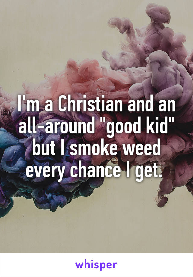 I'm a Christian and an all-around "good kid" but I smoke weed every chance I get. 