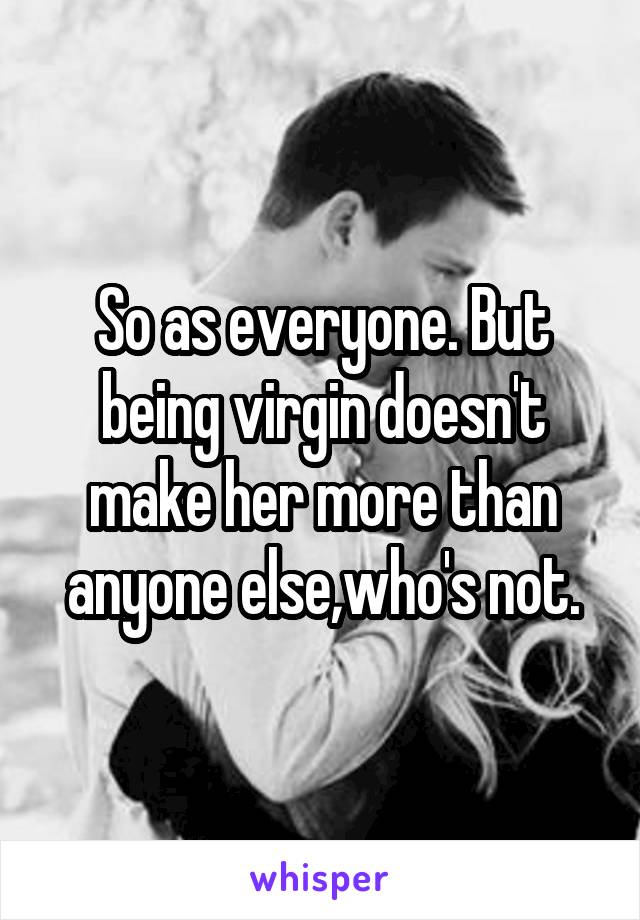 So as everyone. But being virgin doesn't make her more than anyone else,who's not.