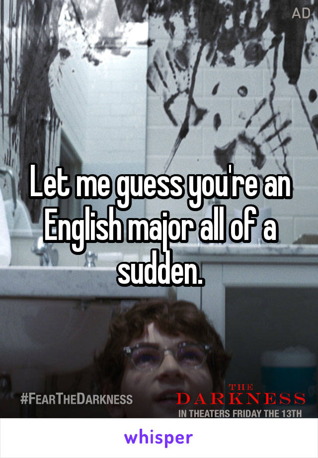 Let me guess you're an English major all of a sudden.