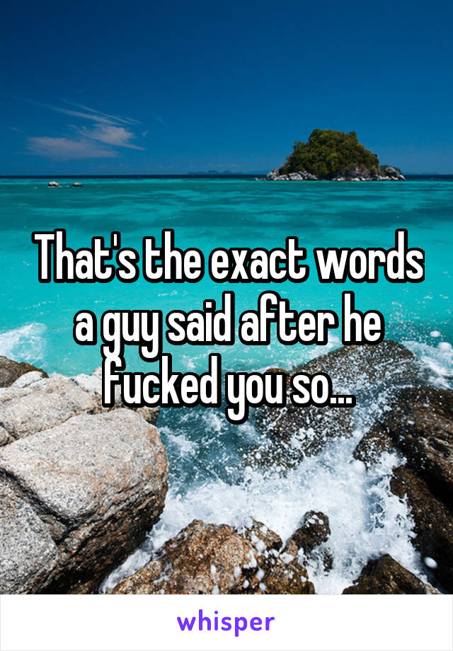 That's the exact words a guy said after he fucked you so...