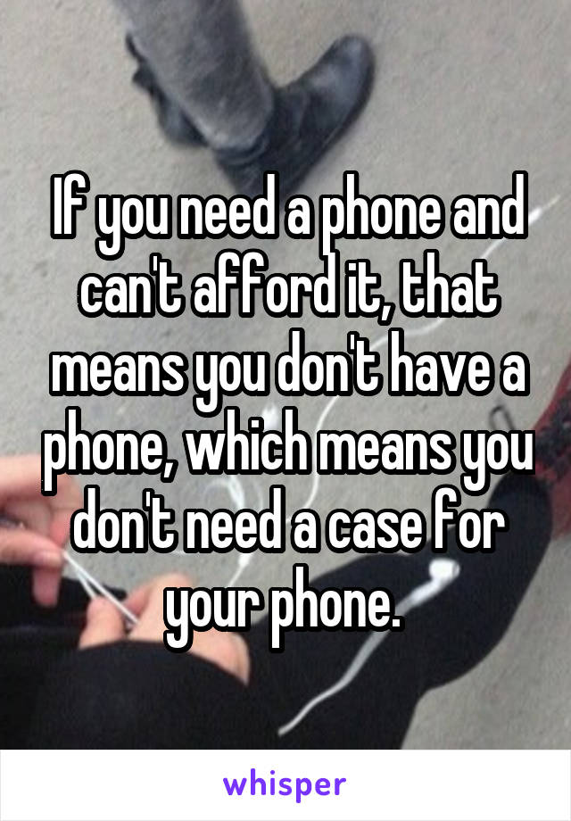 If you need a phone and can't afford it, that means you don't have a phone, which means you don't need a case for your phone. 