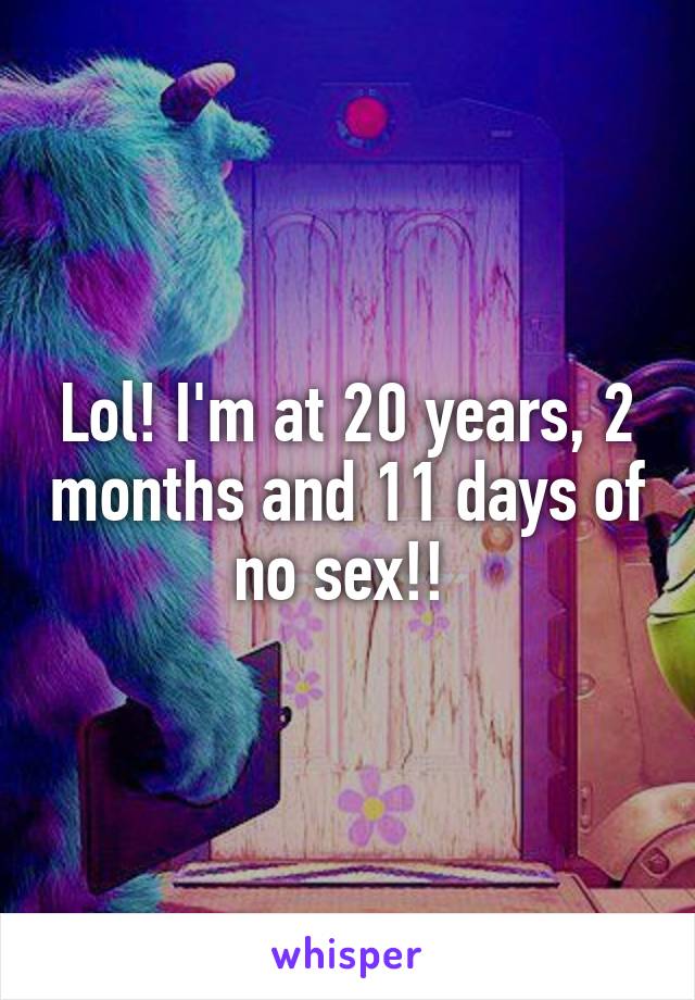 Lol! I'm at 20 years, 2 months and 11 days of no sex!! 