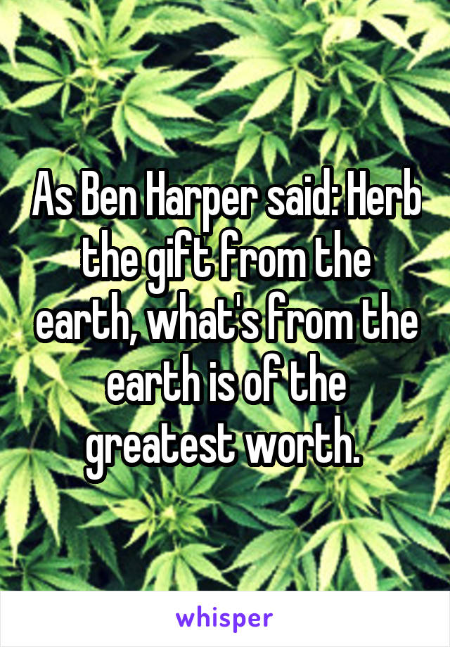 As Ben Harper said: Herb the gift from the earth, what's from the earth is of the greatest worth. 