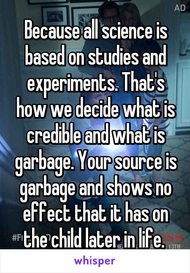 Because all science is based on studies and experiments. That's how we decide what is credible and what is garbage. Your source is garbage and shows no effect that it has on the child later in life. 