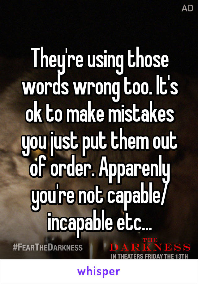 They're using those words wrong too. It's ok to make mistakes you just put them out of order. Apparenly you're not capable/ incapable etc...