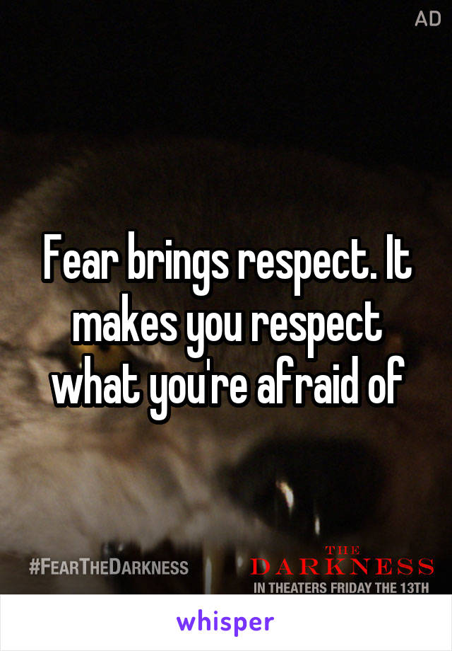 Fear brings respect. It makes you respect what you're afraid of