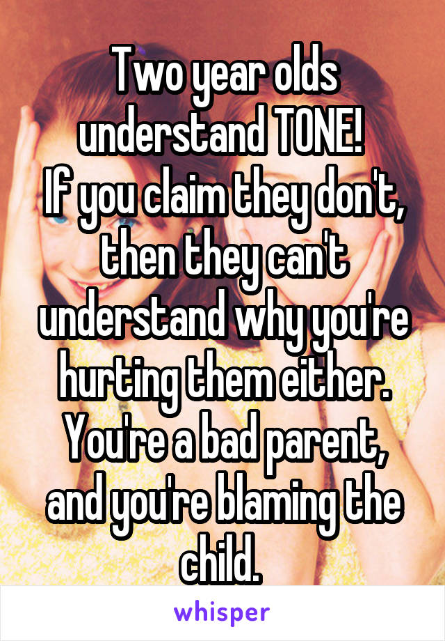 Two year olds understand TONE! 
If you claim they don't, then they can't understand why you're hurting them either.
You're a bad parent, and you're blaming the child. 