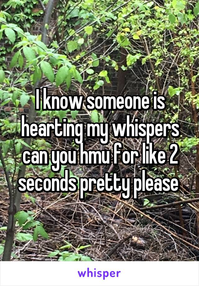 I know someone is hearting my whispers can you hmu for like 2 seconds pretty please 