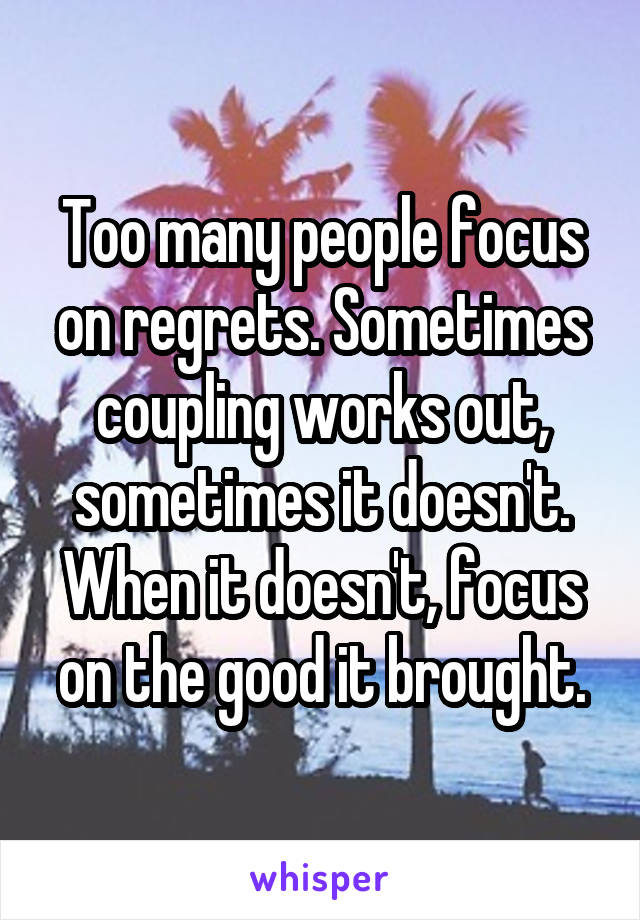 Too many people focus on regrets. Sometimes coupling works out, sometimes it doesn't. When it doesn't, focus on the good it brought.