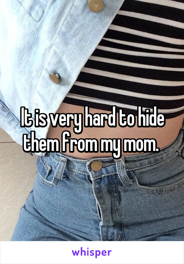 It is very hard to hide them from my mom. 