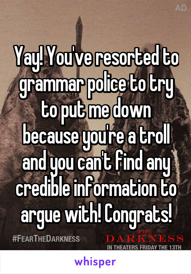 Yay! You've resorted to grammar police to try to put me down because you're a troll and you can't find any credible information to argue with! Congrats!