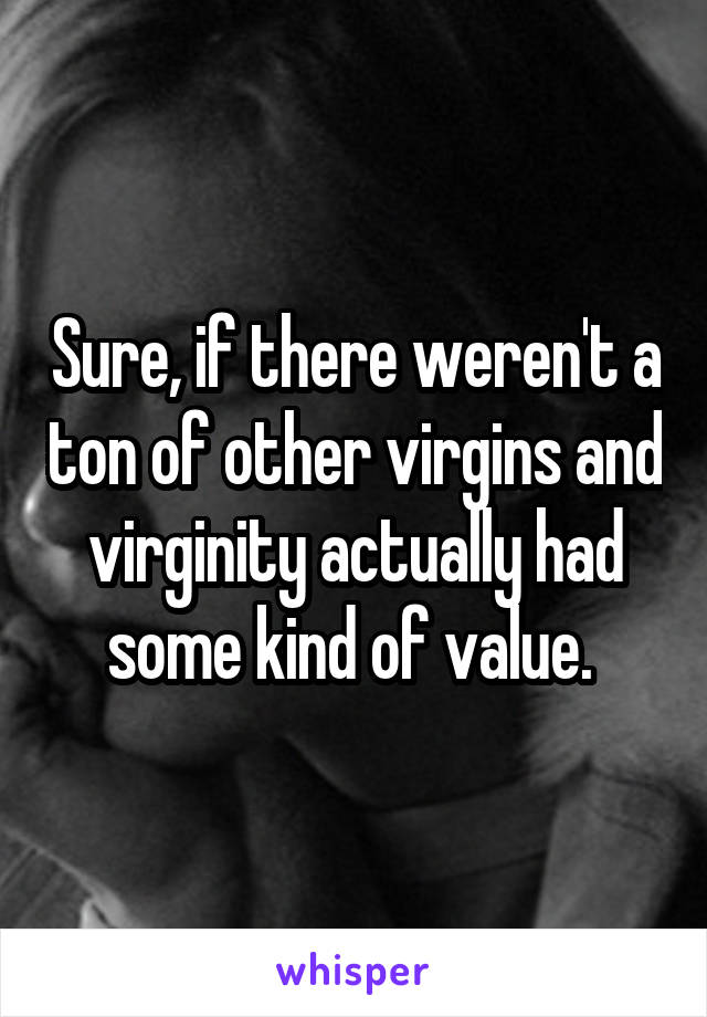 Sure, if there weren't a ton of other virgins and virginity actually had some kind of value. 