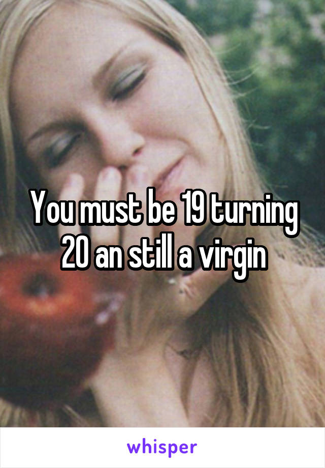 You must be 19 turning 20 an still a virgin