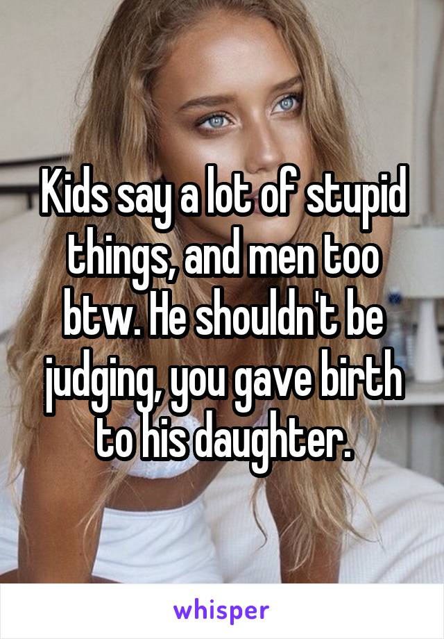 Kids say a lot of stupid things, and men too btw. He shouldn't be judging, you gave birth to his daughter.