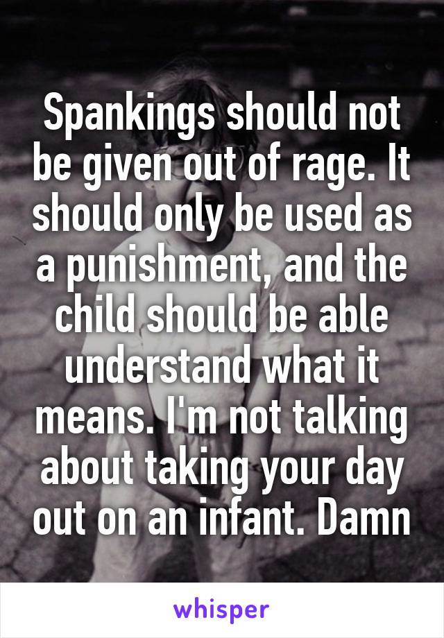 Spankings should not be given out of rage. It should only be used as a punishment, and the child should be able understand what it means. I'm not talking about taking your day out on an infant. Damn