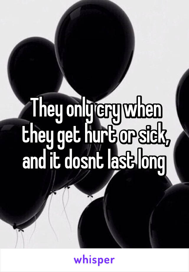 They only cry when they get hurt or sick, and it dosnt last long 