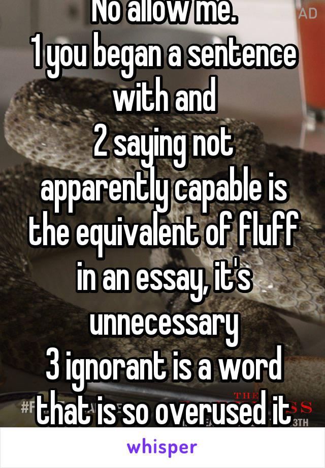 No allow me.
1 you began a sentence with and
2 saying not apparently capable is the equivalent of fluff in an essay, it's unnecessary
3 ignorant is a word that is so overused it has lost all meaning