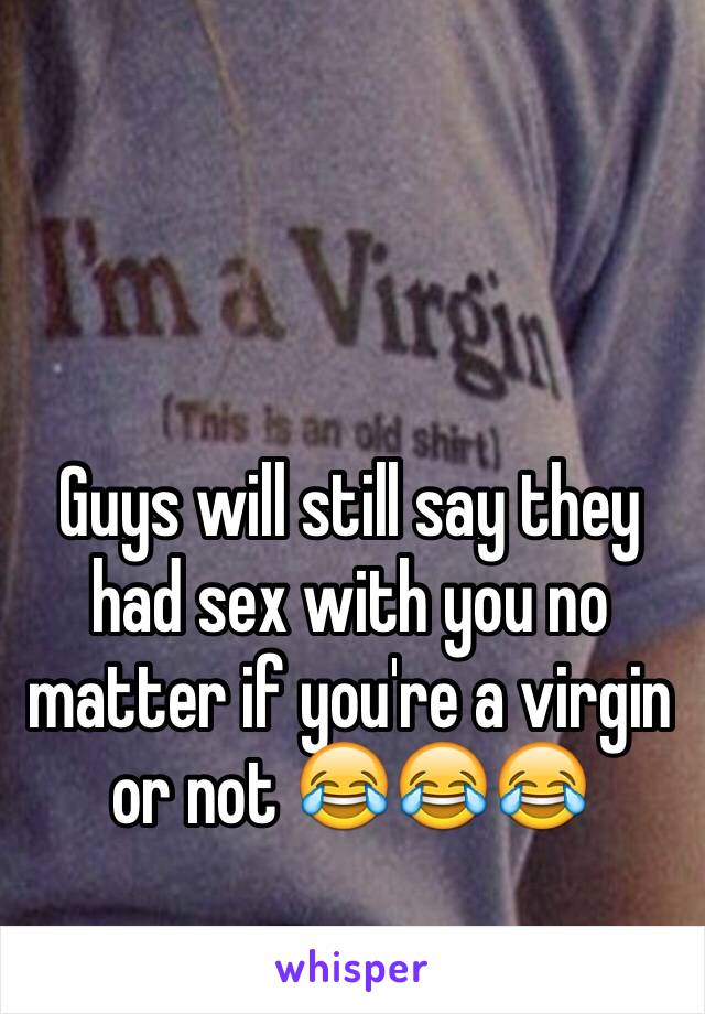 Guys will still say they had sex with you no matter if you're a virgin or not 😂😂😂