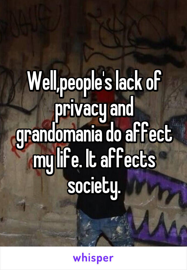 Well,people's lack of privacy and grandomania do affect my life. It affects society.