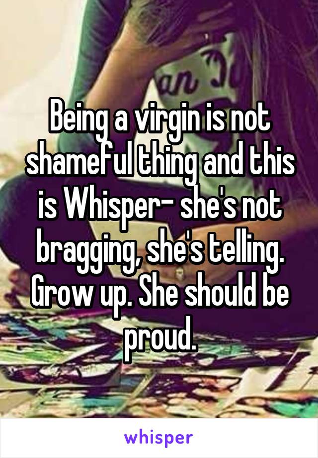 Being a virgin is not shameful thing and this is Whisper- she's not bragging, she's telling. Grow up. She should be proud.