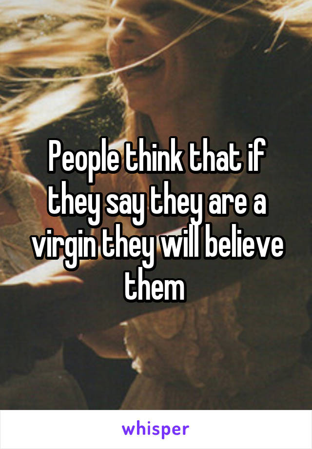 People think that if they say they are a virgin they will believe them 