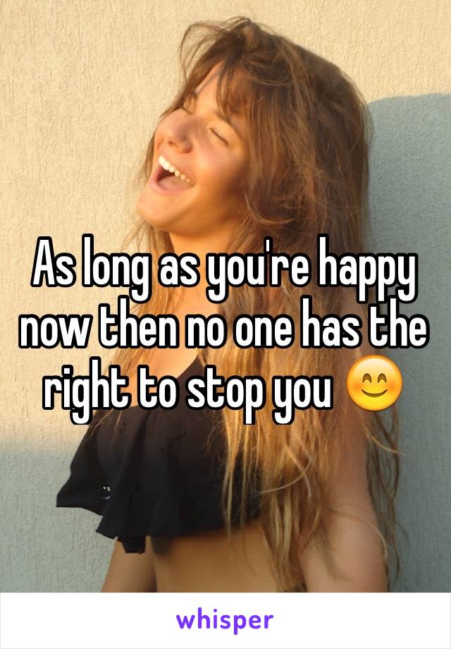 As long as you're happy now then no one has the right to stop you 😊