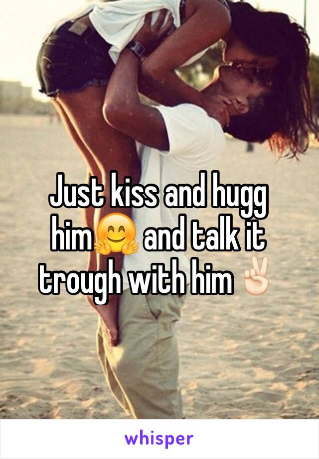 Just kiss and hugg him🤗 and talk it trough with him✌🏻️