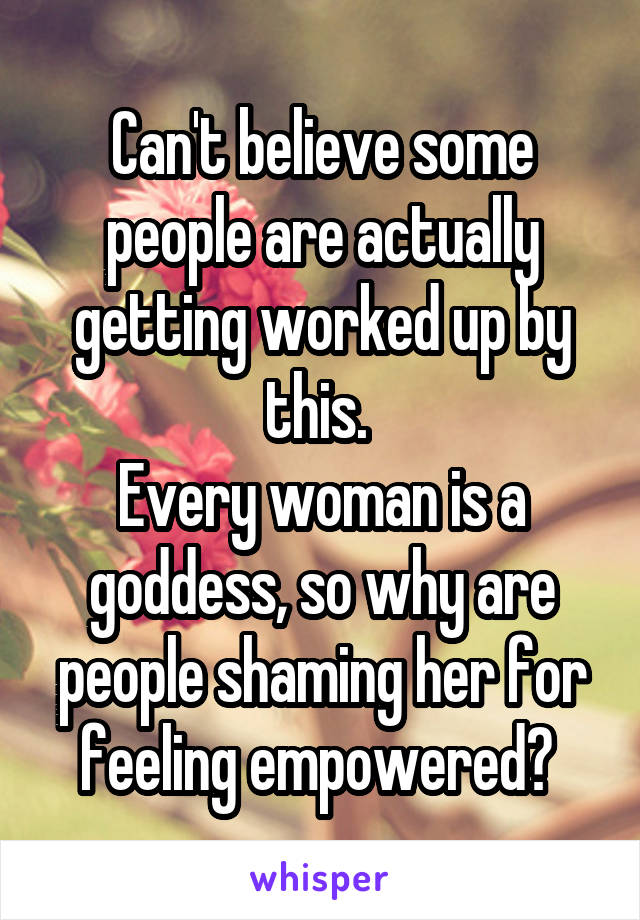 Can't believe some people are actually getting worked up by this. 
Every woman is a goddess, so why are people shaming her for feeling empowered? 