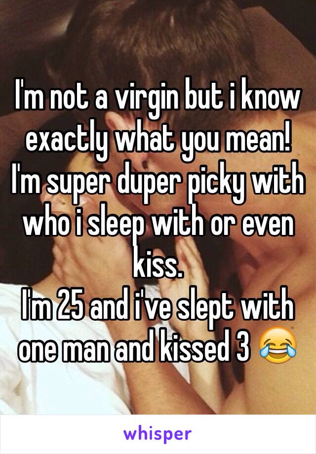 I'm not a virgin but i know exactly what you mean!
I'm super duper picky with who i sleep with or even kiss.
I'm 25 and i've slept with one man and kissed 3 😂