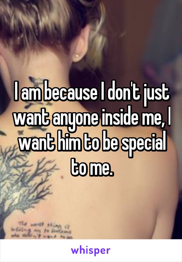 I am because I don't just want anyone inside me, I want him to be special to me.