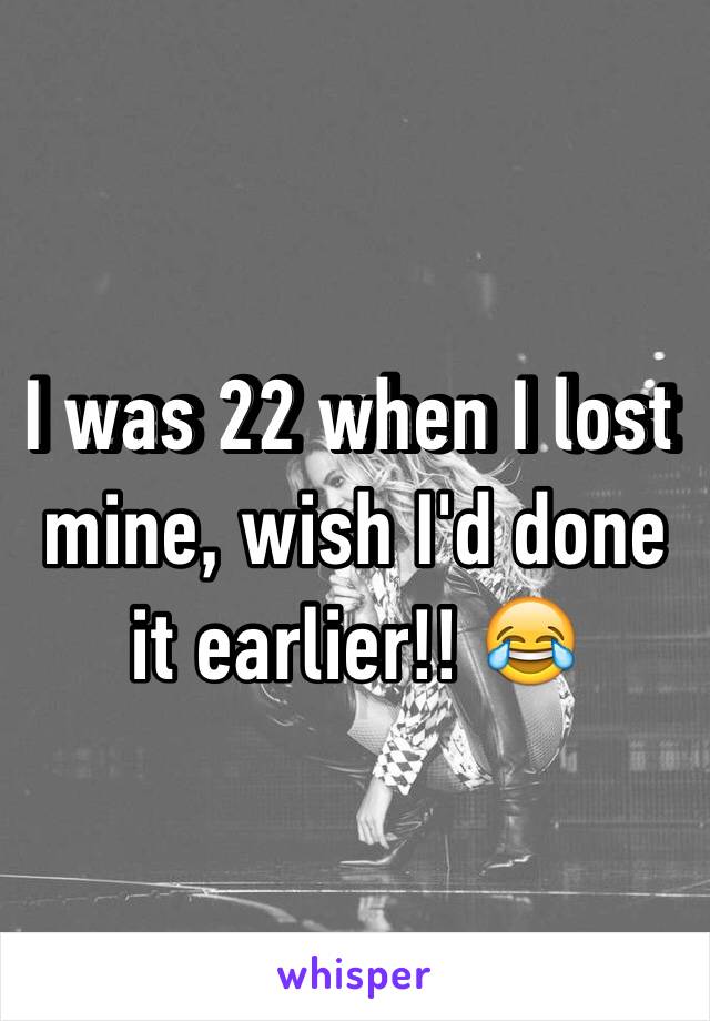 I was 22 when I lost mine, wish I'd done it earlier!! 😂