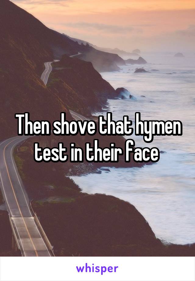 Then shove that hymen test in their face 