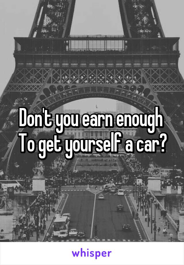 Don't you earn enough 
To get yourself a car?