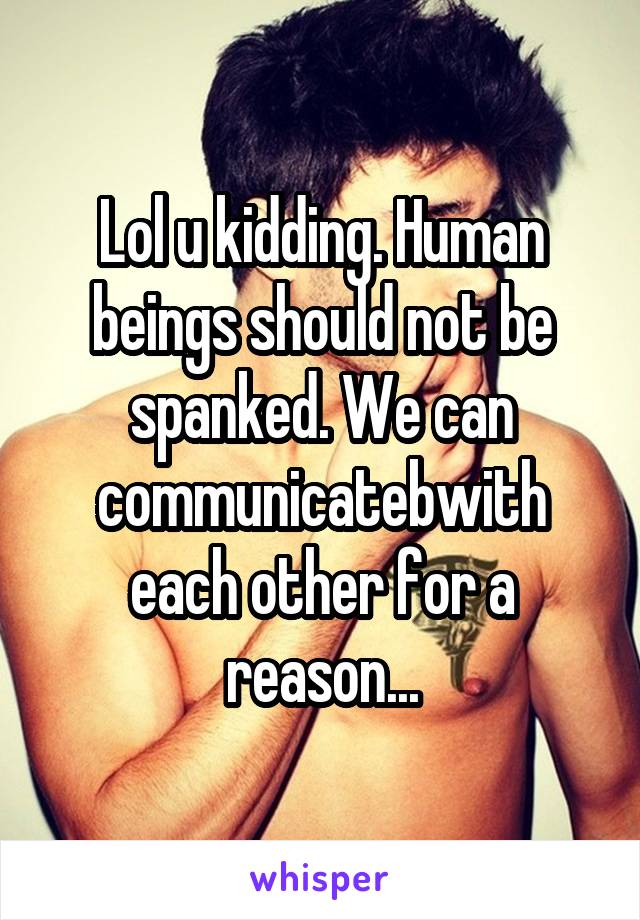 Lol u kidding. Human beings should not be spanked. We can communicatebwith each other for a reason...