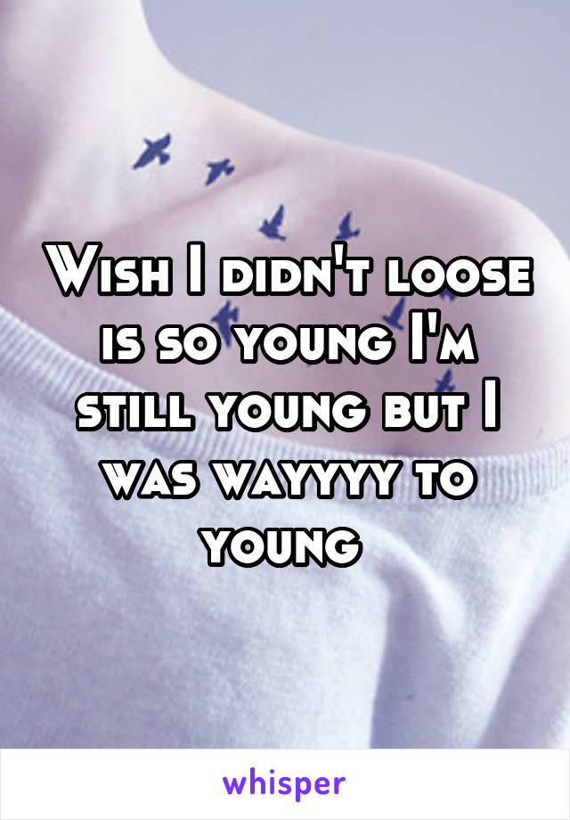 Wish I didn't loose is so young I'm still young but I was wayyyy to young 